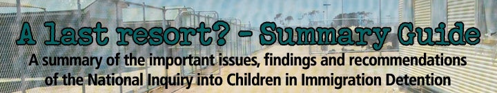 A Last Resort? - SUMMARY GUIDE. A Summary of the important issues, findings and recommendations of the National Inquiry into Children in Immigration Detention
