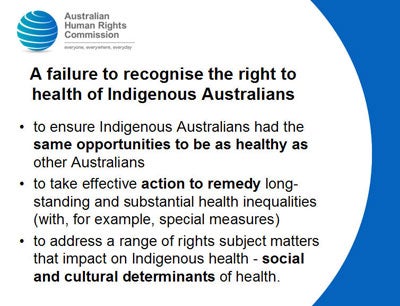 Slide 6: A failure to recognise the right to health of Indigenous Australians<br />
to ensure Indigenous Australians had the same opportunities to be as healthy as other Australians<br />
to take effective action to remedy long-standing and substantial health inequalities (with, for example, special measures)<br />
to address a range of rights subject matters that impact on Indigenous health - social and cultural determinants of health.<br />
