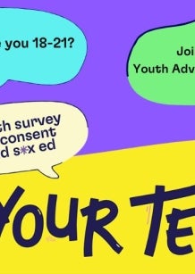 On Your Terms Banner. Text reads: Title: On Your Terms Bubble 1: Are you age 18-21? Bubble 2: join our Youth Advisory Group! Bubble 3: youth survey on consent and sex ed